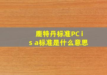 鹿特丹标准PC is a标准是什么意思